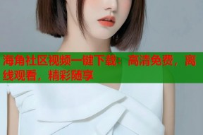 海角社区视频一键下载：高清免费，离线观看，精彩随享