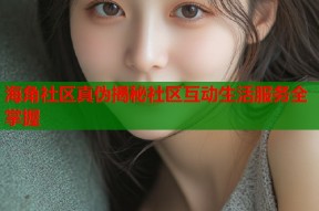 海角社区真伪揭秘社区互动生活服务全掌握