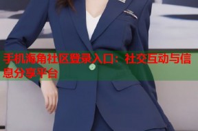 手机海角社区登录入口：社交互动与信息分享平台