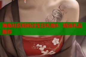 海角社区妈妈过生日礼物8：精选礼品推荐