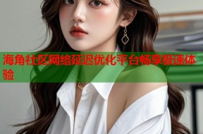 海角社区网络延迟优化平台畅享极速体验