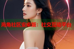 海角社区安卓版：社交互动平台