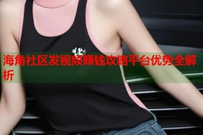 海角社区发视频赚钱攻略平台优势全解析