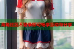 海角社区不登录即可畅享互动与分享