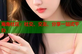 海角社区：社交、交友、分享一站式平台