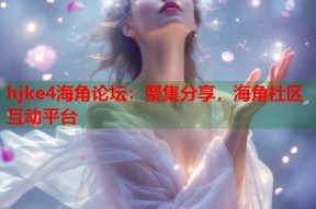 hjke4海角论坛：聚集分享，海角社区互动平台