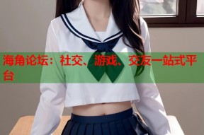 海角论坛：社交、游戏、交友一站式平台
