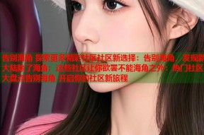 告别海角 探索更多精彩社区社区新选择：告别海角，发现新大陆除了海角：这些社区让你欲罢不能海角之外：热门社区大盘点告别海角 开启你的社区新旅程