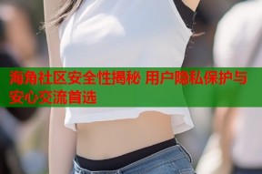 海角社区安全性揭秘 用户隐私保护与安心交流首选