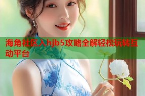 海角社区入hjb5攻略全解轻松玩转互动平台