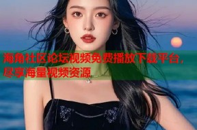 海角社区论坛视频免费播放下载平台，尽享海量视频资源