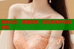 海角社区：便捷回家，轻松发邮件连接邻里