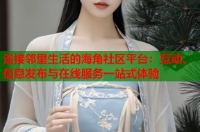 连接邻里生活的海角社区平台：互动、信息发布与在线服务一站式体验