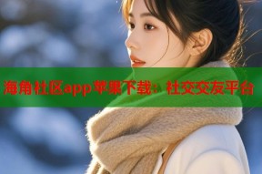 海角社区app苹果下载：社交交友平台