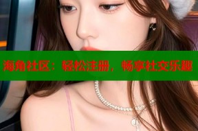 海角社区：轻松注册，畅享社交乐趣