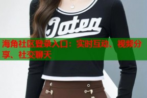 海角社区登录入口：实时互动、视频分享、社交聊天