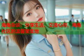 海角杂谈：分享生活，交流心得，海角社区的温馨聚集地