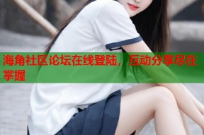 海角社区论坛在线登陆，互动分享尽在掌握