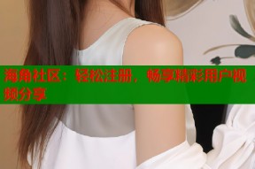 海角社区：轻松注册，畅享精彩用户视频分享