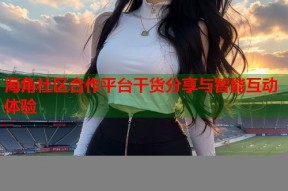 海角社区合作平台干货分享与智能互动体验