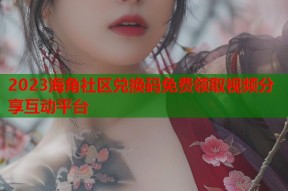 2023海角社区兑换码免费领取视频分享互动平台