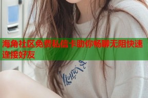 海角社区免费私信卡助你畅聊无阻快速连接好友