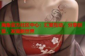 海角官方社区中心：汇聚互动，分享创意，发现新世界
