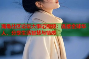 海角社区论坛大事记视频：连接全球华人，分享生活智慧与情感