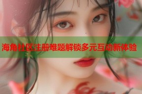 海角社区注册难题解锁多元互动新体验
