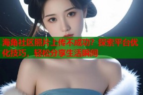 海角社区照片上传不成功？探索平台优化技巧，轻松分享生活瞬间