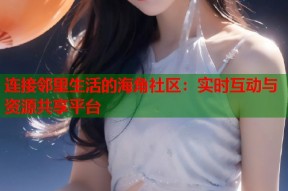 连接邻里生活的海角社区：实时互动与资源共享平台