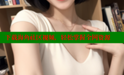 下载海角社区视频，轻松掌握全网资源