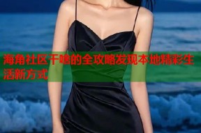 海角社区干啥的全攻略发现本地精彩生活新方式