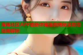 海角社区APP最新诈骗案例揭秘及防范指南解析