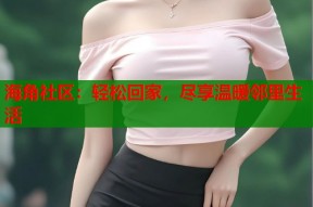 海角社区：轻松回家，尽享温暖邻里生活