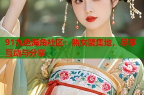 91九色海角社区：熟女聚集地，尽享互动与分享