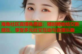 海角社区直播免费版：随时随地结交新朋友，享受多元社交互动与直播乐趣