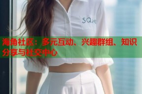 海角社区：多元互动、兴趣群组、知识分享与社交中心