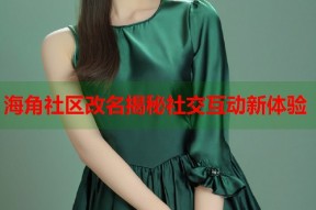 海角社区改名揭秘社交互动新体验