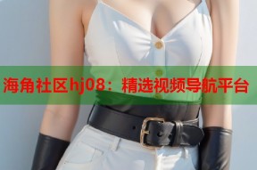 海角社区hj08：精选视频导航平台
