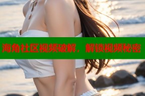 海角社区视频破解，解锁视频秘密