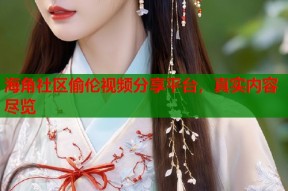 海角社区偷伦视频分享平台，真实内容尽览