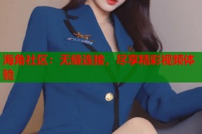 海角社区：无缝连接，尽享精彩视频体验