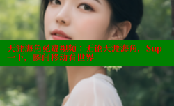 天涯海角免费视频：无论天涯海角，Sup一下，瞬间移动看世界
