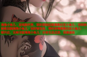 海角小鱼儿：发现新世界，精彩即刻启程海角社区小鱼儿：懂你的秘密花园海角小鱼儿：同好聚集地，等你来嗨海角社区小鱼儿：一键开启，无限可能海角小鱼儿：分享生活点滴，连接彼此