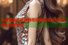 抖音海角社区袁静带你畅享实时互动与精彩直播体验