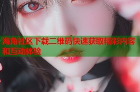 海角社区下载二维码快速获取精彩内容和互动体验