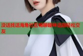 没话找话海角社区畅聊趣味话题轻松交友