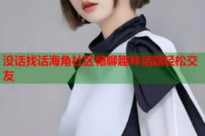 没话找话海角社区畅聊趣味话题轻松交友