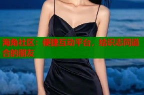海角社区：便捷互动平台，结识志同道合的朋友